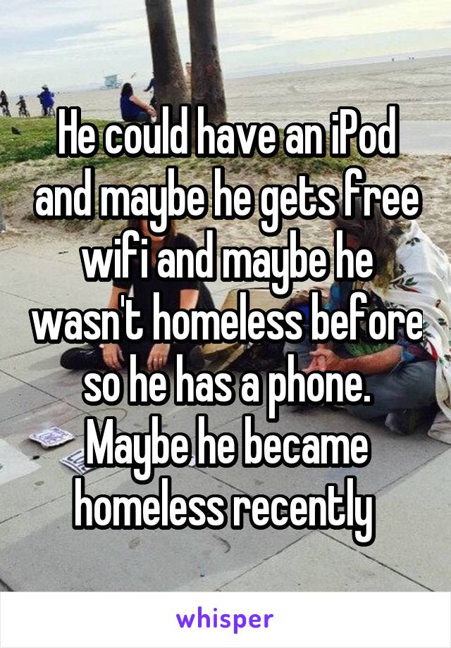 He could have an iPod and maybe he gets free wifi and maybe he wasn't homeless before so he has a phone. Maybe he became homeless recently 