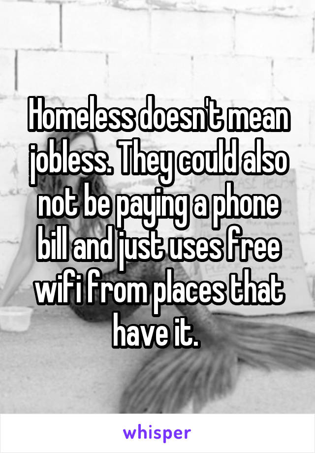 Homeless doesn't mean jobless. They could also not be paying a phone bill and just uses free wifi from places that have it. 