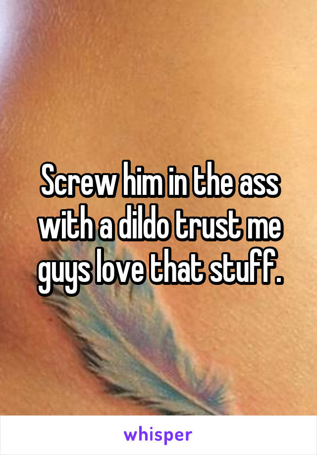 Screw him in the ass with a dildo trust me guys love that stuff.