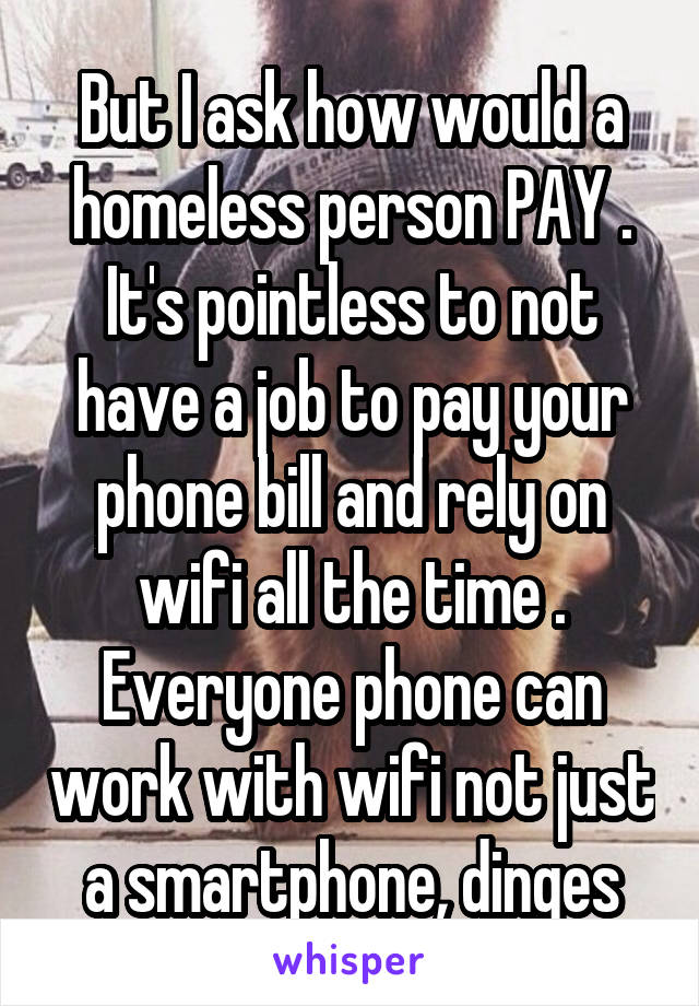 But I ask how would a homeless person PAY . It's pointless to not have a job to pay your phone bill and rely on wifi all the time . Everyone phone can work with wifi not just a smartphone, dinges