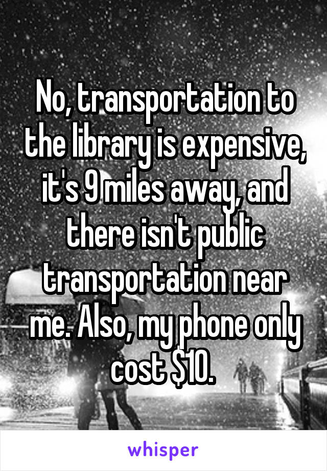 No, transportation to the library is expensive, it's 9 miles away, and there isn't public transportation near me. Also, my phone only cost $10. 