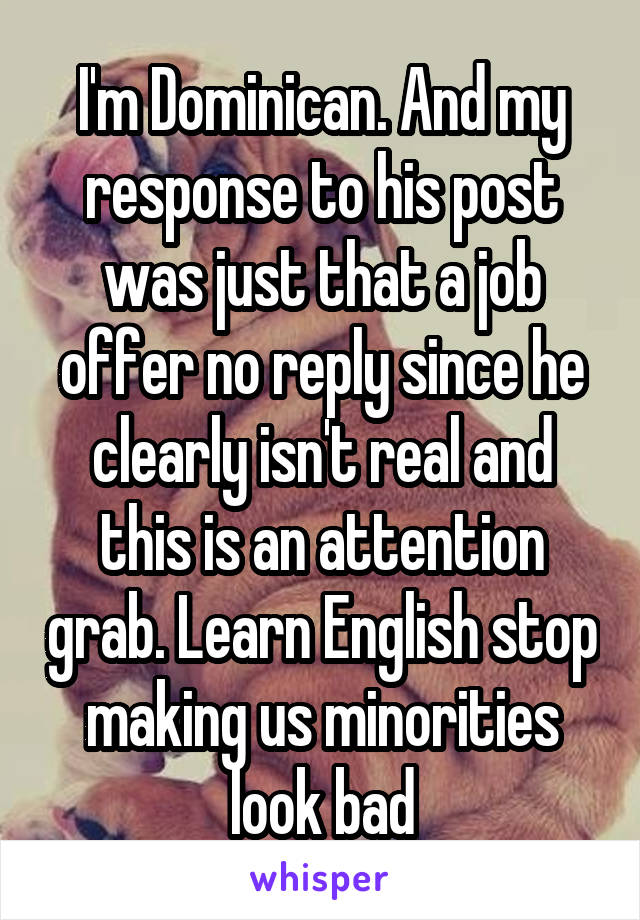 I'm Dominican. And my response to his post was just that a job offer no reply since he clearly isn't real and this is an attention grab. Learn English stop making us minorities look bad