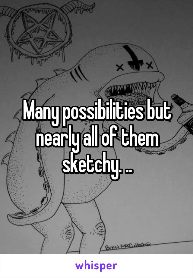 Many possibilities but nearly all of them sketchy. ..