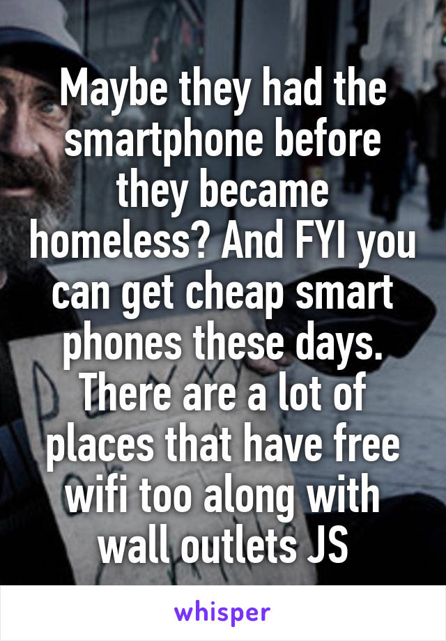 Maybe they had the smartphone before they became homeless? And FYI you can get cheap smart phones these days. There are a lot of places that have free wifi too along with wall outlets JS