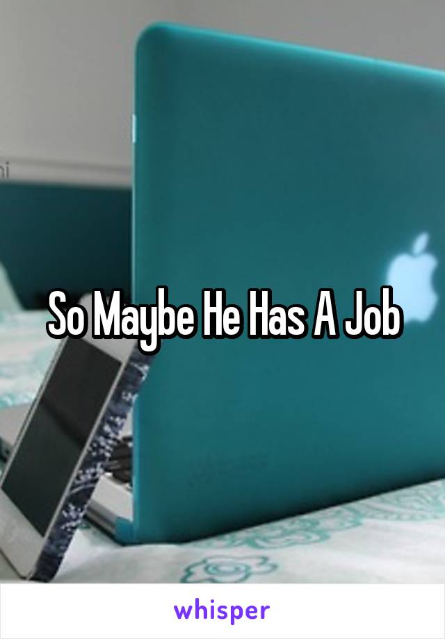 So Maybe He Has A Job