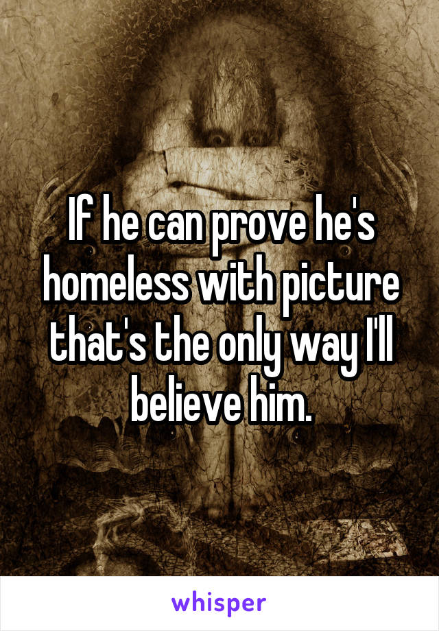 If he can prove he's homeless with picture that's the only way I'll believe him.