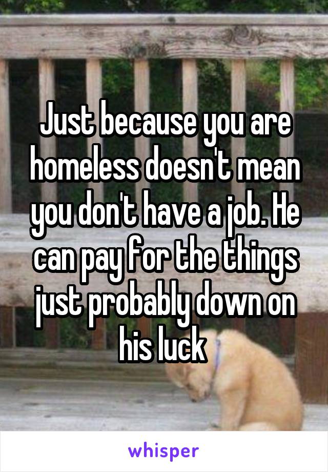 Just because you are homeless doesn't mean you don't have a job. He can pay for the things just probably down on his luck 