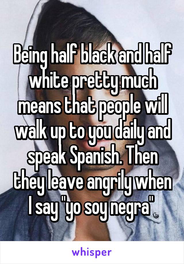 Being half black and half white pretty much means that people will walk up to you daily and speak Spanish. Then they leave angrily when I say "yo soy negra" 