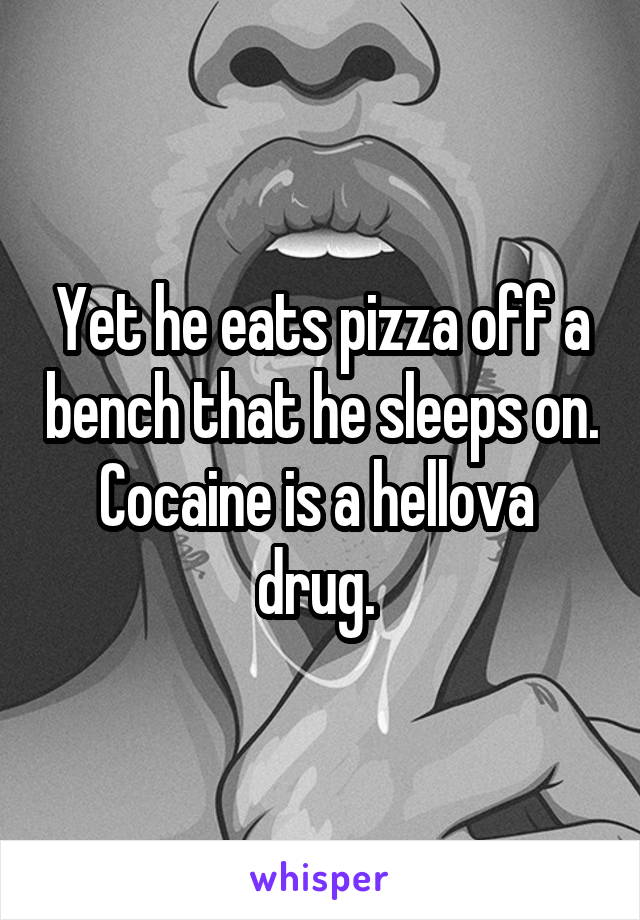 Yet he eats pizza off a bench that he sleeps on. Cocaine is a hellova 
drug. 