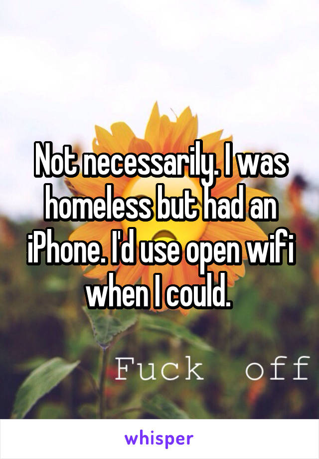 Not necessarily. I was homeless but had an iPhone. I'd use open wifi when I could. 