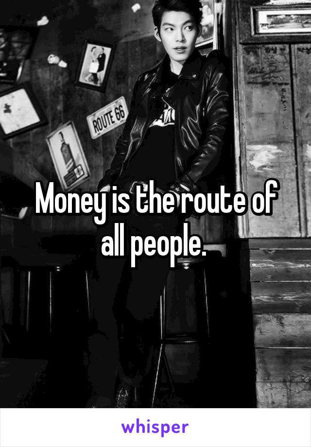 Money is the route of all people. 