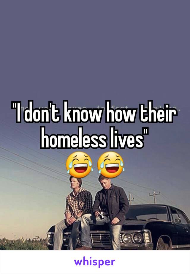 "I don't know how their homeless lives" 😂😂