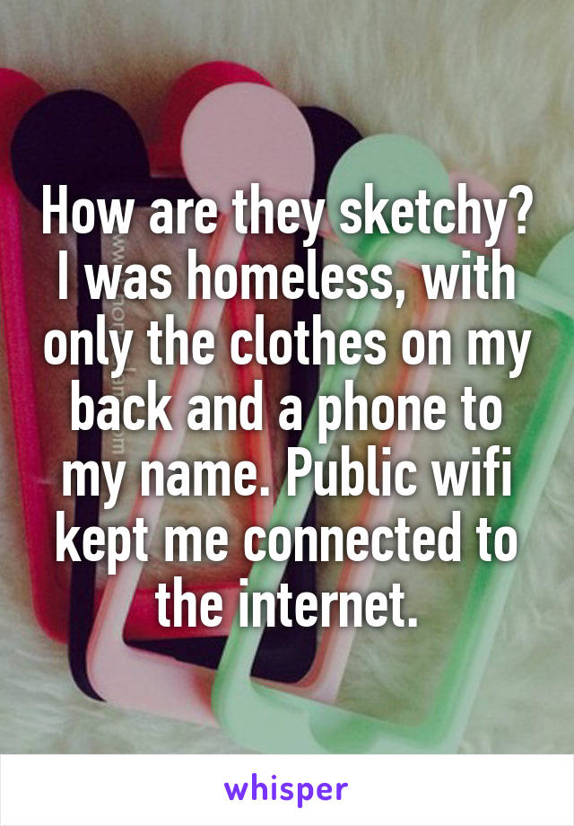 How are they sketchy? I was homeless, with only the clothes on my back and a phone to my name. Public wifi kept me connected to the internet.