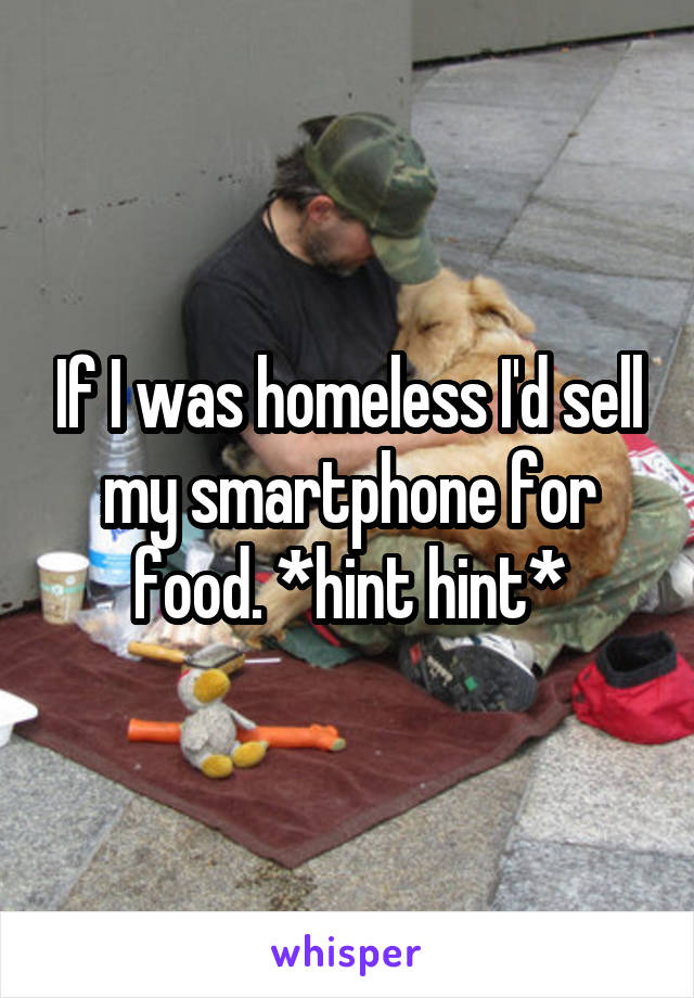 If I was homeless I'd sell my smartphone for food. *hint hint*