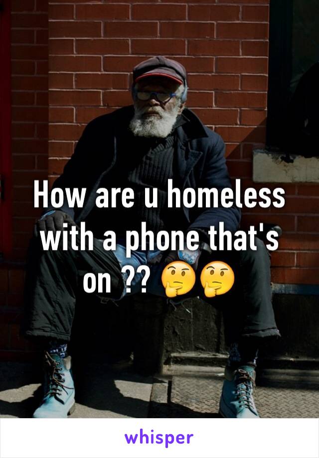 How are u homeless with a phone that's on ?? 🤔🤔