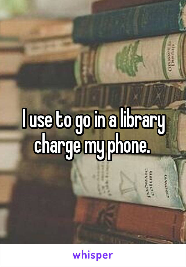 I use to go in a library charge my phone. 