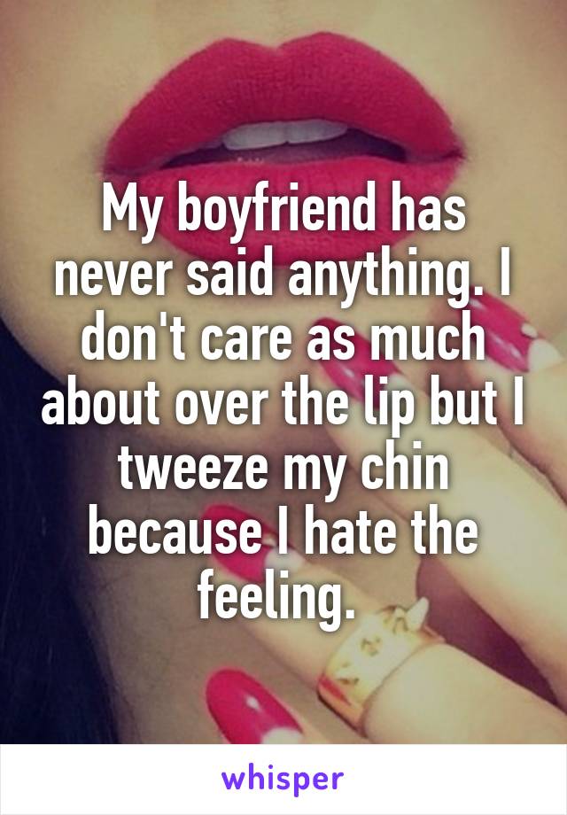 My boyfriend has never said anything. I don't care as much about over the lip but I tweeze my chin because I hate the feeling. 