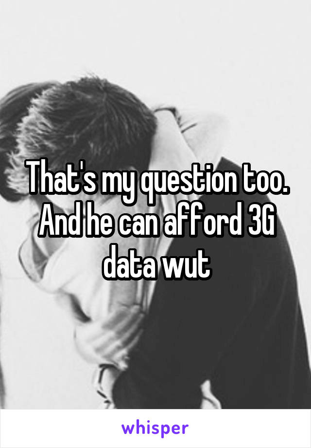 That's my question too. And he can afford 3G data wut