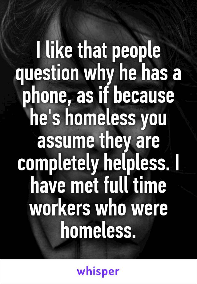 I like that people question why he has a phone, as if because he's homeless you assume they are completely helpless. I have met full time workers who were homeless.