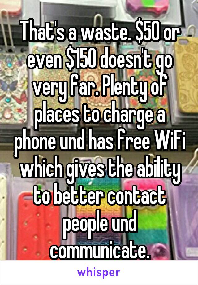 That's a waste. $50 or even $150 doesn't go very far. Plenty of places to charge a phone und has free WiFi which gives the ability to better contact people und communicate.