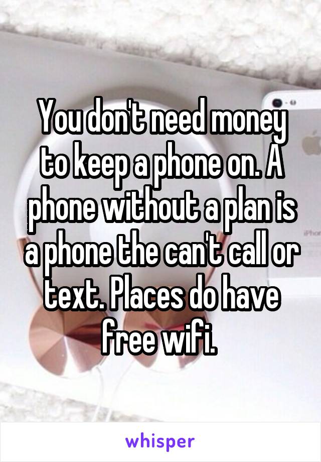 You don't need money to keep a phone on. A phone without a plan is a phone the can't call or text. Places do have free wifi. 