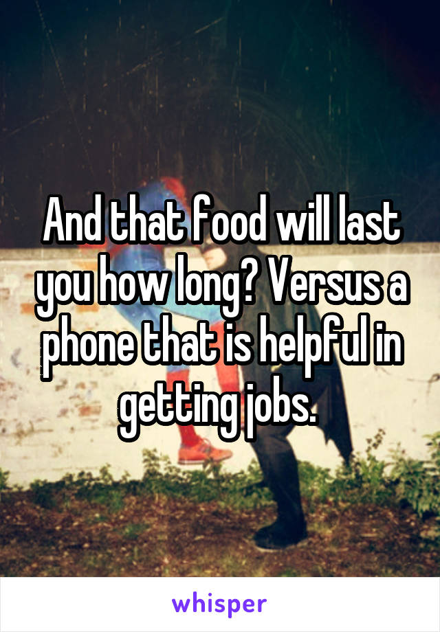 And that food will last you how long? Versus a phone that is helpful in getting jobs. 