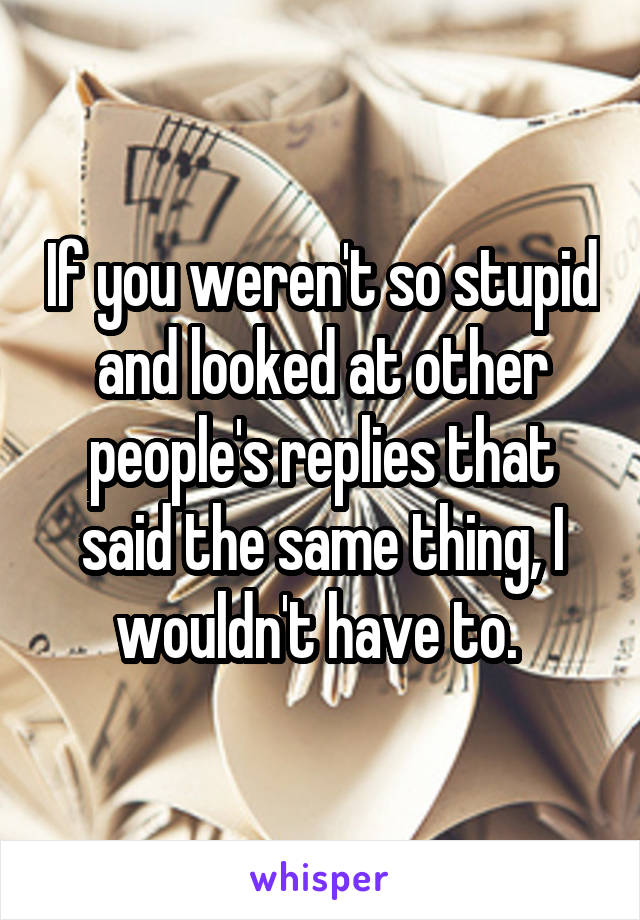 If you weren't so stupid and looked at other people's replies that said the same thing, I wouldn't have to. 