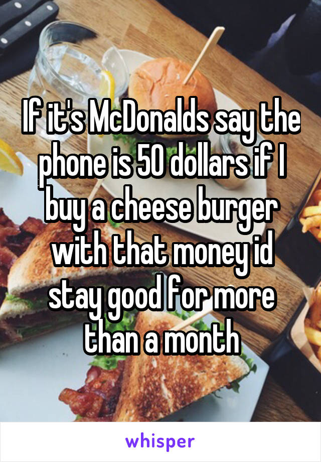 If it's McDonalds say the phone is 50 dollars if I buy a cheese burger with that money id stay good for more than a month