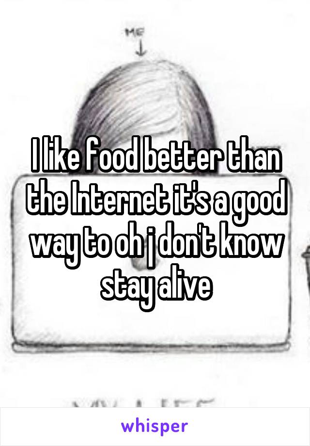 I like food better than the Internet it's a good way to oh j don't know stay alive