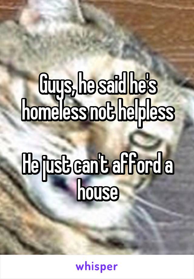 Guys, he said he's homeless not helpless

He just can't afford a house