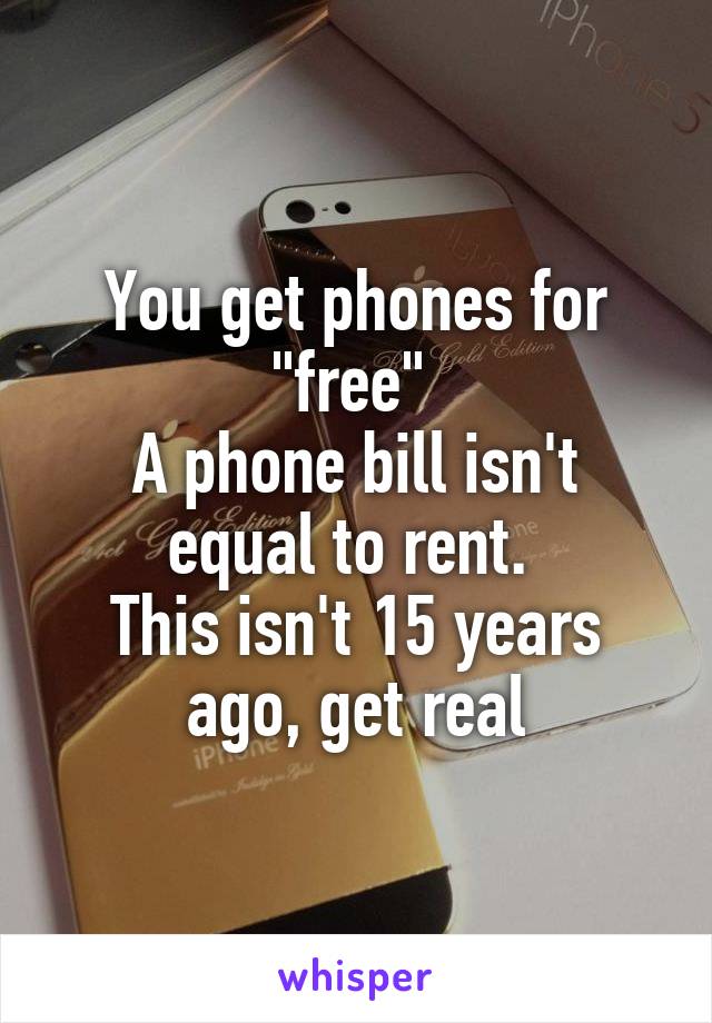 You get phones for "free" 
A phone bill isn't equal to rent. 
This isn't 15 years ago, get real