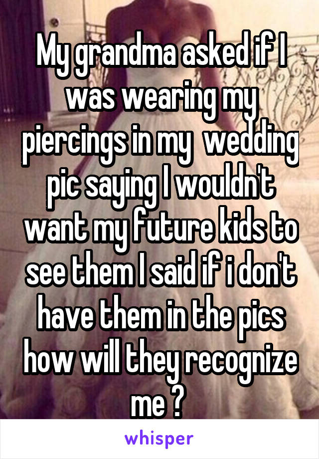 My grandma asked if I was wearing my piercings in my  wedding pic saying I wouldn't want my future kids to see them I said if i don't have them in the pics how will they recognize me ? 