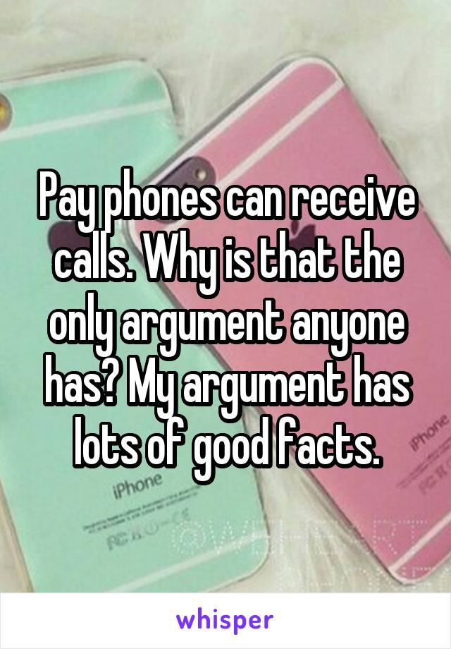 Pay phones can receive calls. Why is that the only argument anyone has? My argument has lots of good facts.