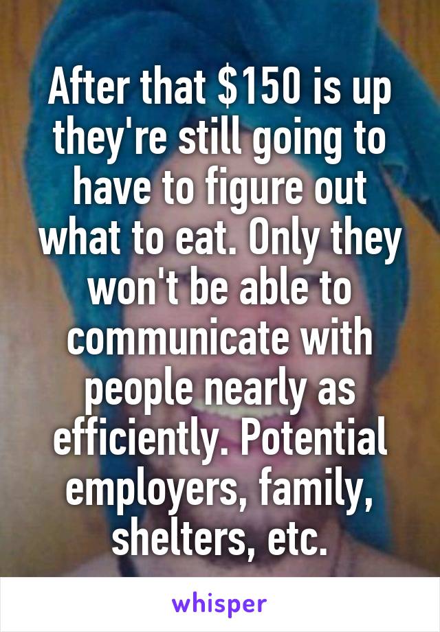 After that $150 is up they're still going to have to figure out what to eat. Only they won't be able to communicate with people nearly as efficiently. Potential employers, family, shelters, etc.