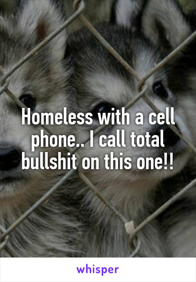 Homeless with a cell phone.. I call total bullshit on this one!!