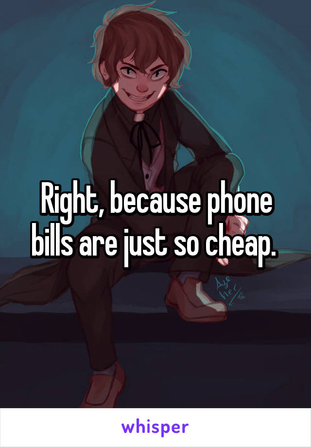 Right, because phone bills are just so cheap. 