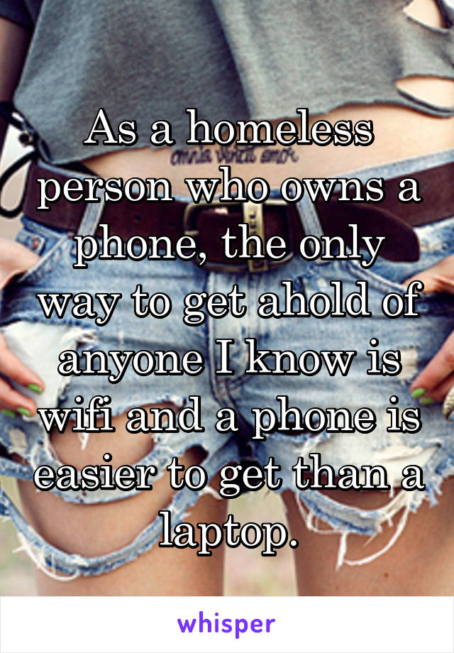 As a homeless person who owns a phone, the only way to get ahold of anyone I know is wifi and a phone is easier to get than a laptop.