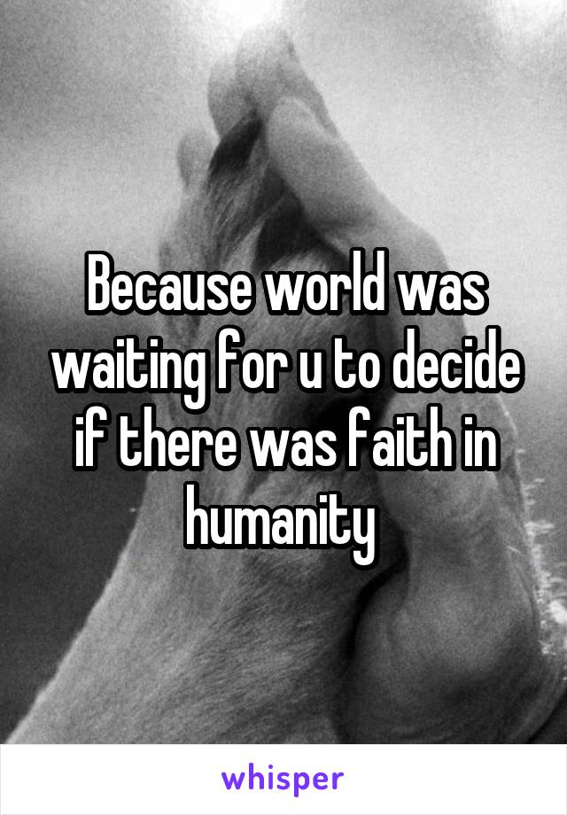 Because world was waiting for u to decide if there was faith in humanity 