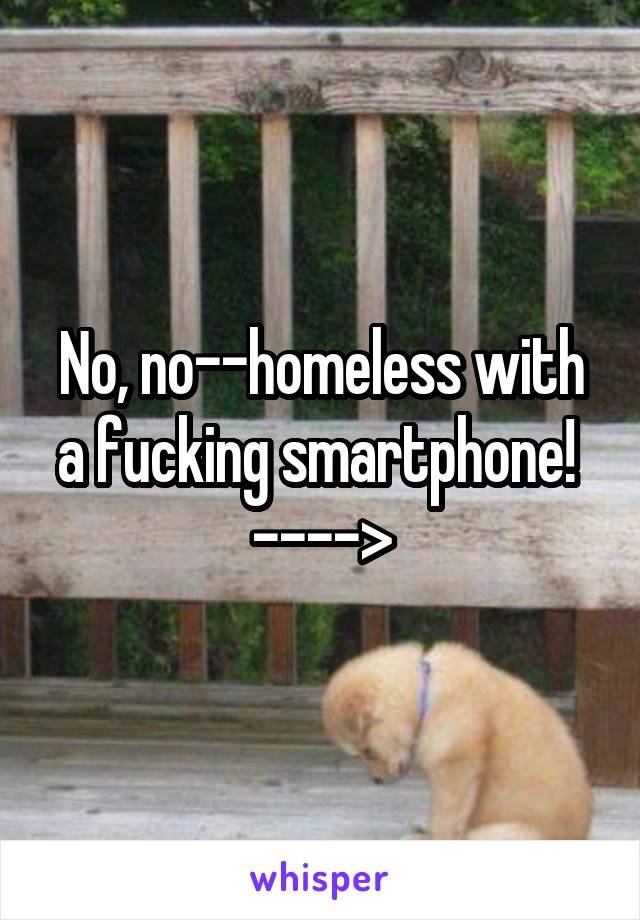 No, no--homeless with a fucking smartphone! 
---->