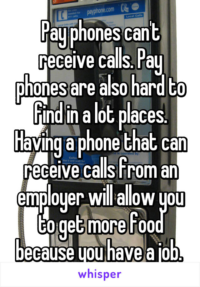 Pay phones can't receive calls. Pay phones are also hard to find in a lot places. Having a phone that can receive calls from an employer will allow you to get more food because you have a job. 