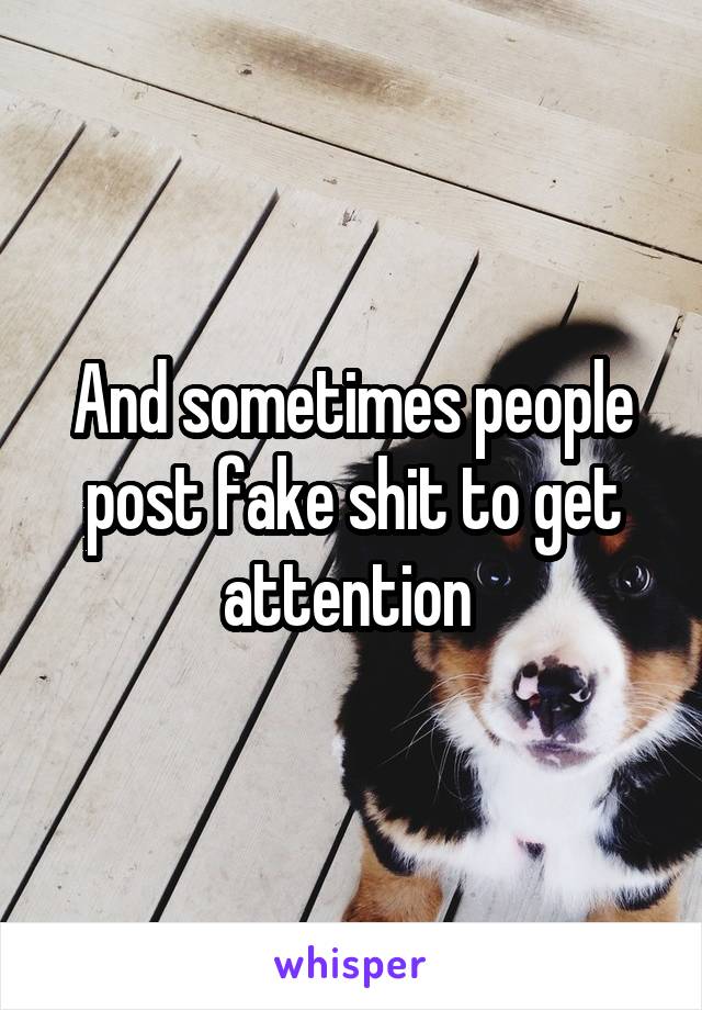 And sometimes people post fake shit to get attention 