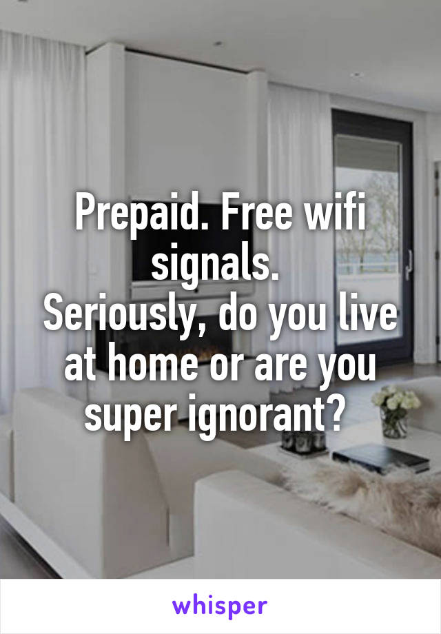 Prepaid. Free wifi signals. 
Seriously, do you live at home or are you super ignorant? 