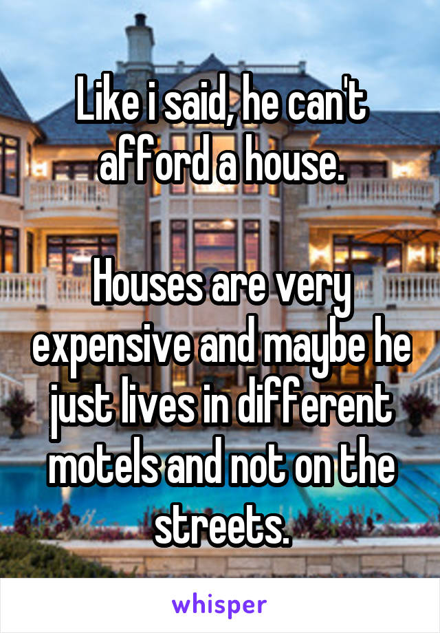 Like i said, he can't afford a house.

Houses are very expensive and maybe he just lives in different motels and not on the streets.