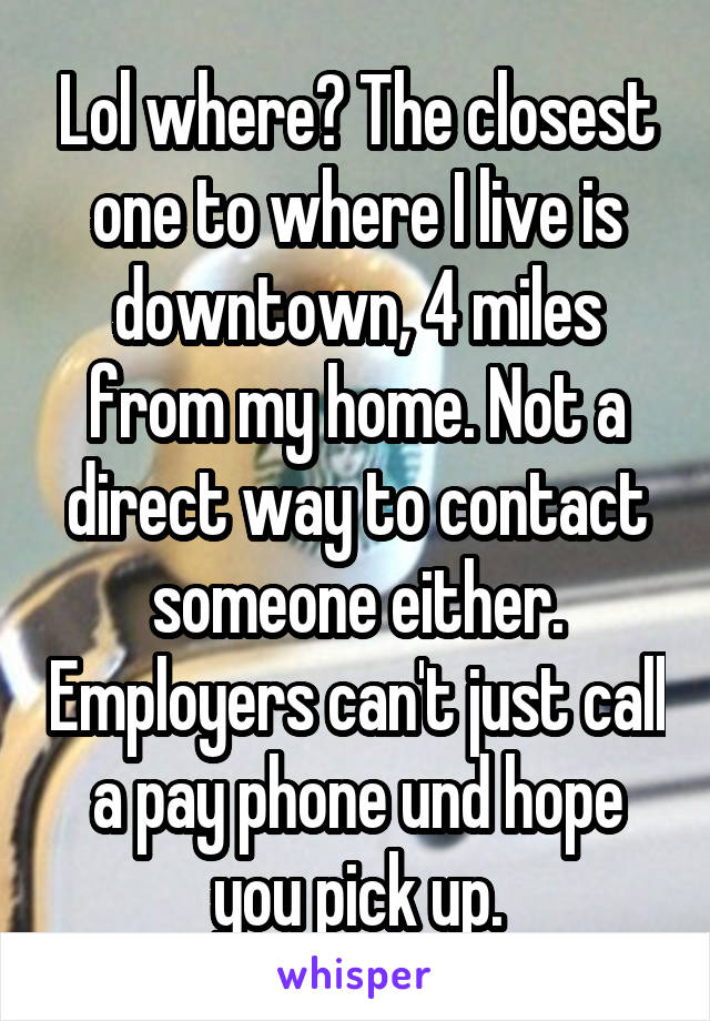 Lol where? The closest one to where I live is downtown, 4 miles from my home. Not a direct way to contact someone either. Employers can't just call a pay phone und hope you pick up.