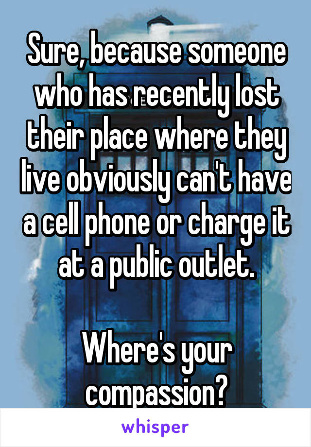 Sure, because someone who has recently lost their place where they live obviously can't have a cell phone or charge it at a public outlet.

Where's your compassion?