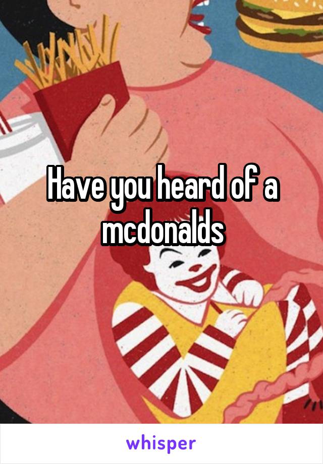 Have you heard of a mcdonalds
