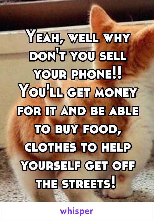 Yeah, well why don't you sell your phone!! You'll get money for it and be able to buy food, clothes to help yourself get off the streets! 