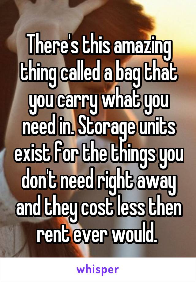 There's this amazing thing called a bag that you carry what you need in. Storage units exist for the things you don't need right away and they cost less then rent ever would. 