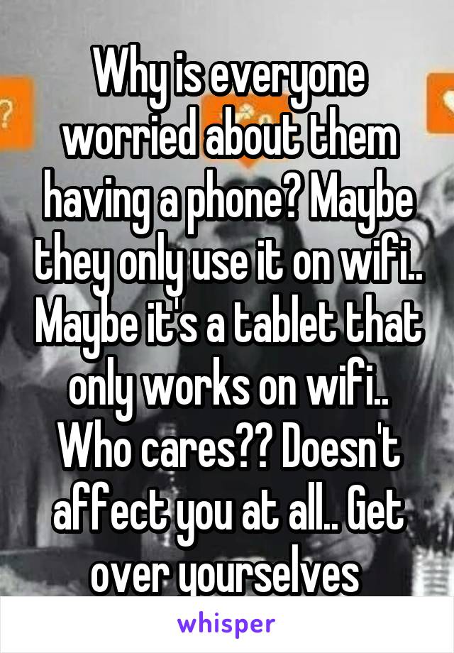 Why is everyone worried about them having a phone? Maybe they only use it on wifi.. Maybe it's a tablet that only works on wifi.. Who cares?? Doesn't affect you at all.. Get over yourselves 