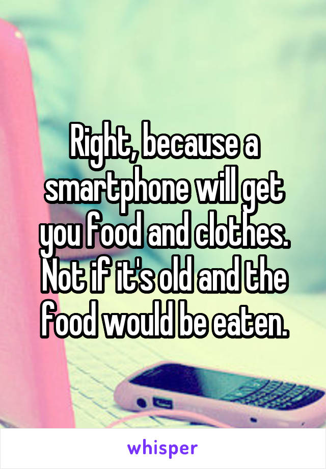 Right, because a smartphone will get you food and clothes. Not if it's old and the food would be eaten.